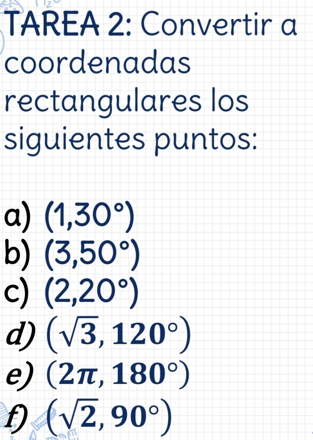 TAREA 2: Convertir a 
coordenadas 
rectangulares los 
siguientes puntos: 
a) (1,30°)
b) (3,50°)
c) (2,20°)
d) (sqrt(3),120°)
e) (2π ,180°)
f (sqrt(2),90°)