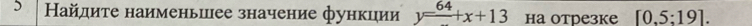 5 Найлите наименьшее значение функции y=64+x+13 на отрезке [0.5:19].