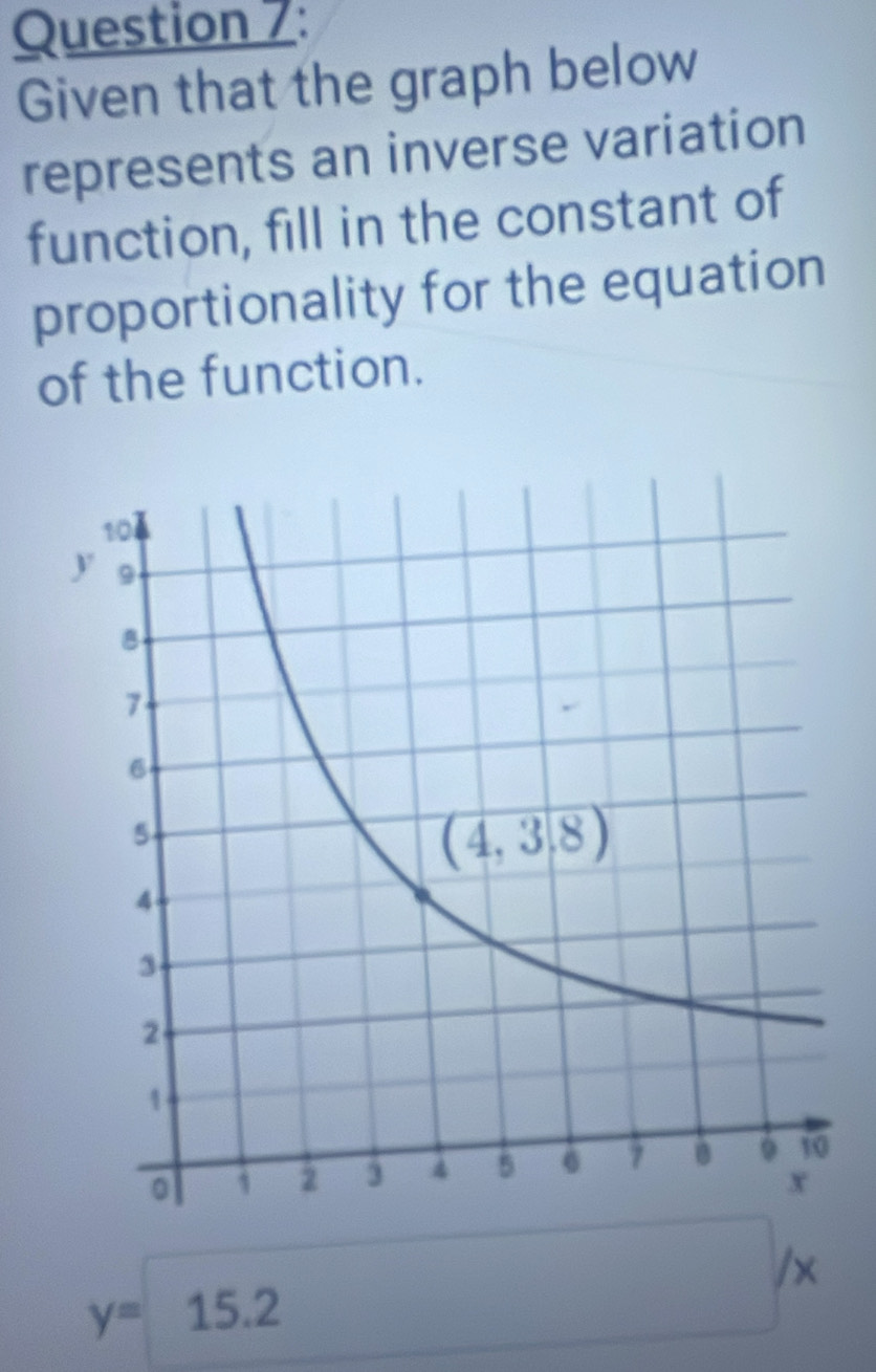 Given that the graph below
represents an inverse variation
function, fill in the constant of
proportionality for the equation
of the function.
y=15.2
□  □ 
□  /x