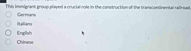 This immigrant group played a crucial role in the construction of the transcontinental railroad.
Germans
Italians
English
Chinese