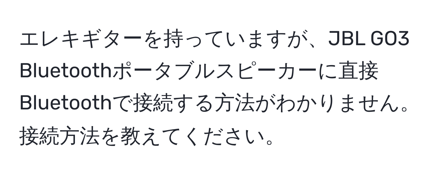 エレキギターを持っていますが、JBL GO3 Bluetoothポータブルスピーカーに直接Bluetoothで接続する方法がわかりません。接続方法を教えてください。