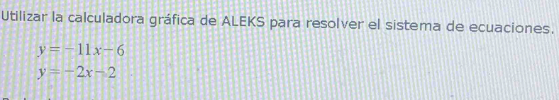 Utilizar la calculadora gráfica de ALEKS para resolver el sistema de ecuaciones.
y=-11x-6
y=-2x-2