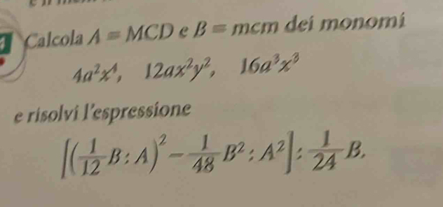 Calcola A=MCD C B=mcm dei monomi
4a^2x^4, 12ax^2y^2, 16a^3x^3
e risolvi l'espressione
[( 1/12 B:A)^2- 1/48 B^2:A^2]: 1/24 B.