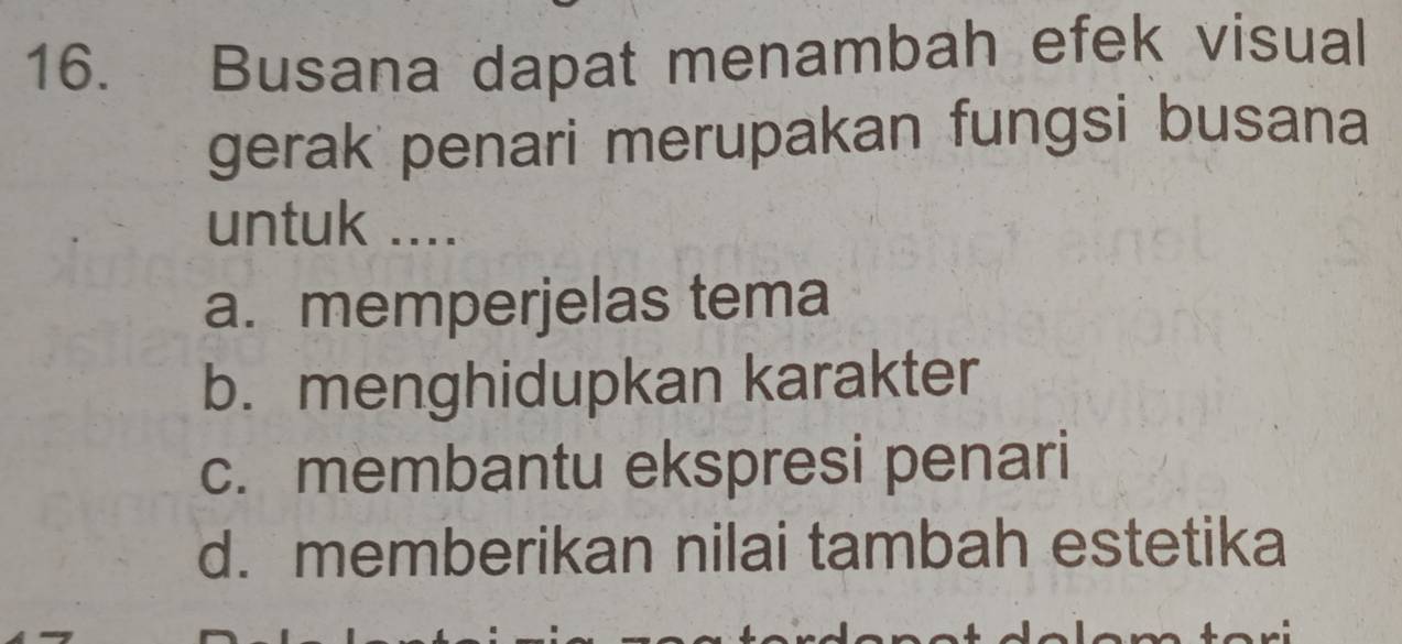 Busana dapat menambah efek visual
gerak penari merupakan fungsi busana
untuk ....
a. memperjelas tema
b. menghidupkan karakter
c. membantu ekspresi penari
d. memberikan nilai tambah estetika