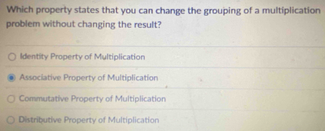 Which property states that you can change the grouping of a multiplication
problem without changing the result?
Identity Property of Multiplication
Associative Property of Multiplication
Commutative Property of Multiplication
Distributive Property of Multiplication