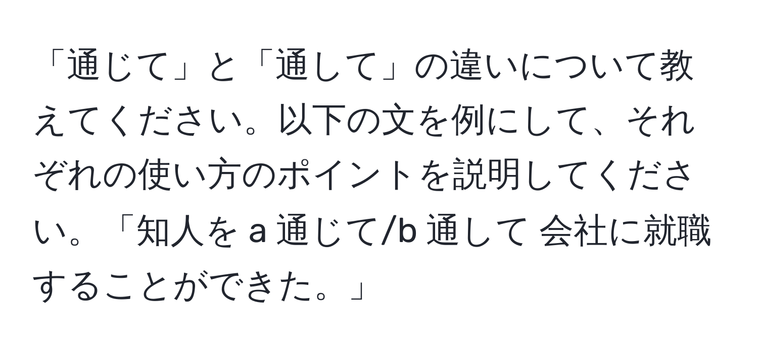 「通じて」と「通して」の違いについて教えてください。以下の文を例にして、それぞれの使い方のポイントを説明してください。「知人を a 通じて/b 通して 会社に就職することができた。」