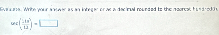 Evaluate. Write your answer as an integer or as a decimal rounded to the nearest hundredth.
sec ( 11π /12 )=□