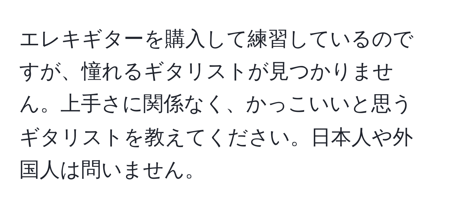 エレキギターを購入して練習しているのですが、憧れるギタリストが見つかりません。上手さに関係なく、かっこいいと思うギタリストを教えてください。日本人や外国人は問いません。