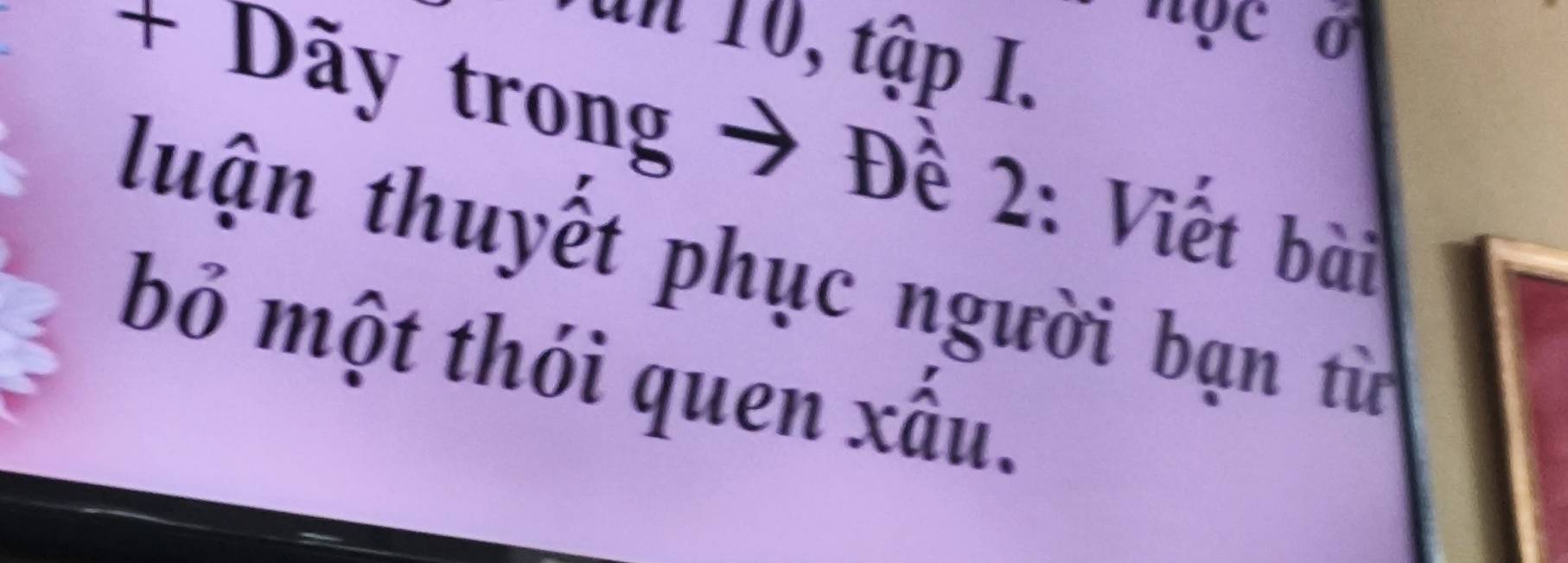 10, tập I. 
+ Dãy trong → Đề 2: Viết bài 
luận thuyết phục người bạn từ 
bỏ một thói quen xấu.