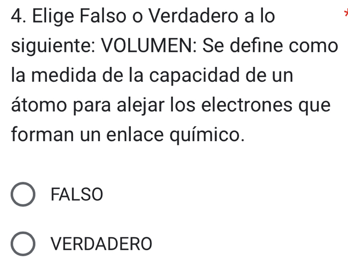 Elige Falso o Verdadero a lo
siguiente: VOLUMEN: Se define como
la medida de la capacidad de un
átomo para alejar los electrones que
forman un enlace químico.
FALSO
VERDADERO