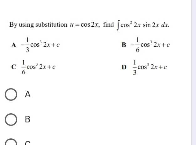 By using substitution u=cos 2x , find ∈t cos^22xsin 2xdx.
A - 1/3 cos^32x+c
B - 1/6 cos^32x+c
C  1/6 cos^32x+c
D  1/3 cos^32x+c
A
B
C