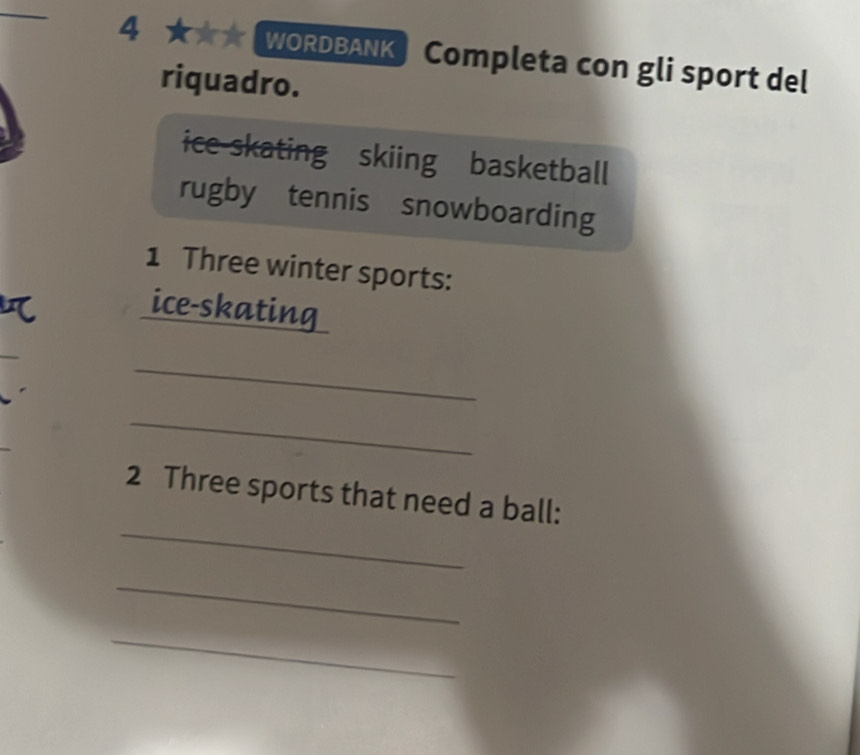 4 ★★★ WORDBANK Completa con gli sport del 
riquadro. 
ice-skating skiing basketball 
rugby tennis snowboarding 
1 Three winter sports: 
ice-skating 
_ 
_ 
_ 
2 Three sports that need a ball: 
_ 
_