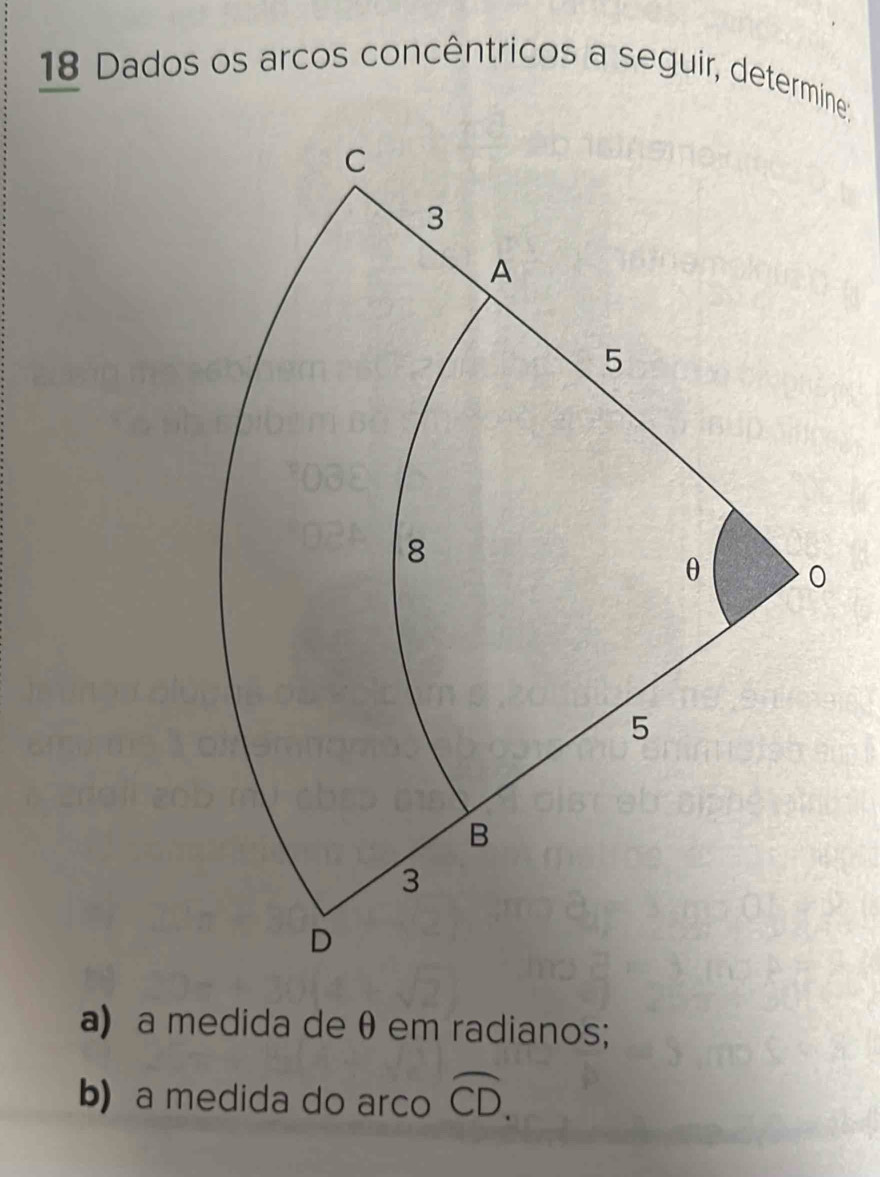 Dados os arcos concêntricos a seguir, determine: 
a) a medida de θ em radianos; 
b) a medida do arco widehat CD.