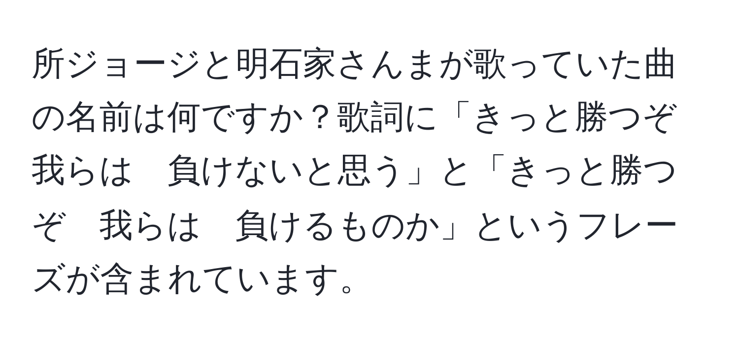 所ジョージと明石家さんまが歌っていた曲の名前は何ですか？歌詞に「きっと勝つぞ　我らは　負けないと思う」と「きっと勝つぞ　我らは　負けるものか」というフレーズが含まれています。