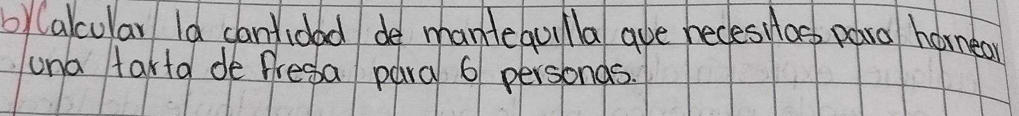 byCalcular Ia cantidad de mantequilla aue becesilas para horneor 
una tarta de fresa para 6 personds.