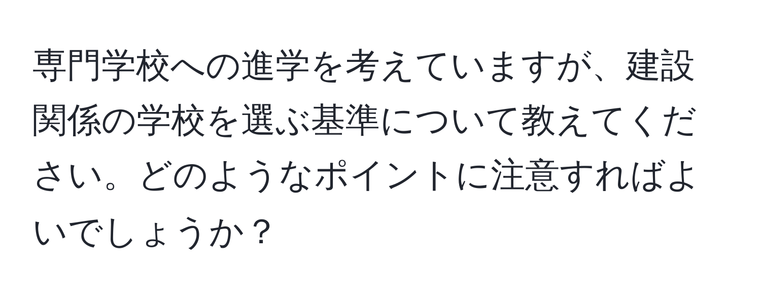 専門学校への進学を考えていますが、建設関係の学校を選ぶ基準について教えてください。どのようなポイントに注意すればよいでしょうか？