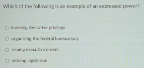 Which of the following is an example of an expressed power?
invoking executive privilege
organizing the federal bureaucracy
issuing executive orders
vetoing legislation