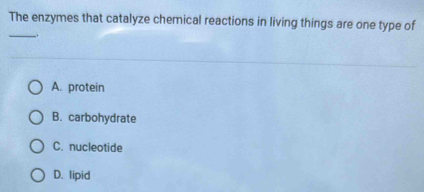 The enzymes that catalyze chemical reactions in living things are one type of
__.
A. protein
B. carbohydrate
C. nucleotide
D. lipid