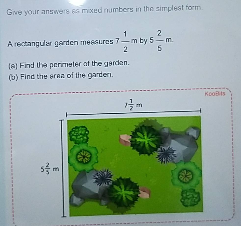 Give your answers as mixed numbers in the simplest form.
A rectangular garden measures 7 1/2 m by 5 2/5 m.
(a) Find the perimeter of the garden.
(b) Find the area of the garden.
oBits