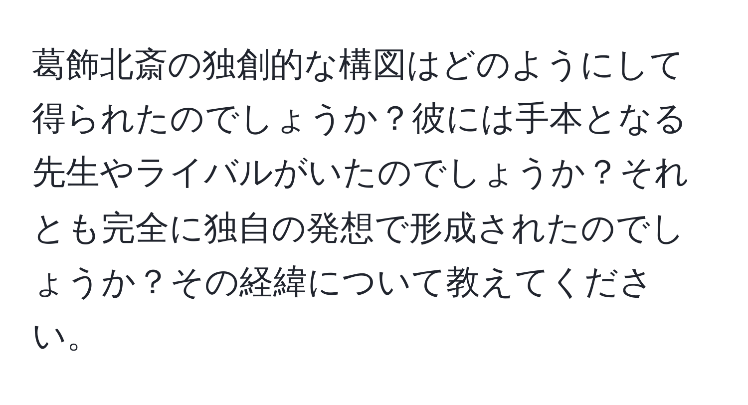 葛飾北斎の独創的な構図はどのようにして得られたのでしょうか？彼には手本となる先生やライバルがいたのでしょうか？それとも完全に独自の発想で形成されたのでしょうか？その経緯について教えてください。