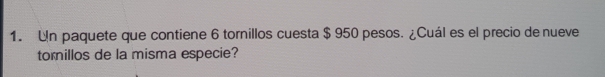 Un paquete que contiene 6 tornillos cuesta $ 950 pesos. ¿Cuál es el precio de nueve
tornillos de la misma especie?