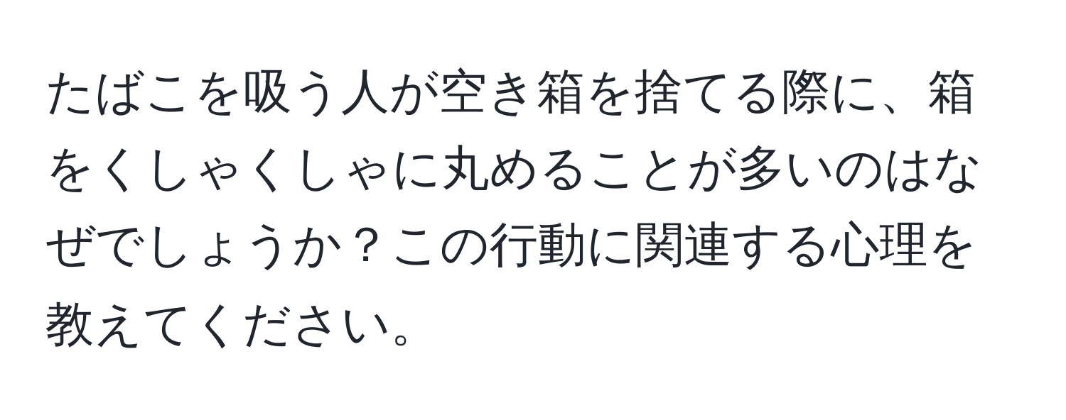 たばこを吸う人が空き箱を捨てる際に、箱をくしゃくしゃに丸めることが多いのはなぜでしょうか？この行動に関連する心理を教えてください。