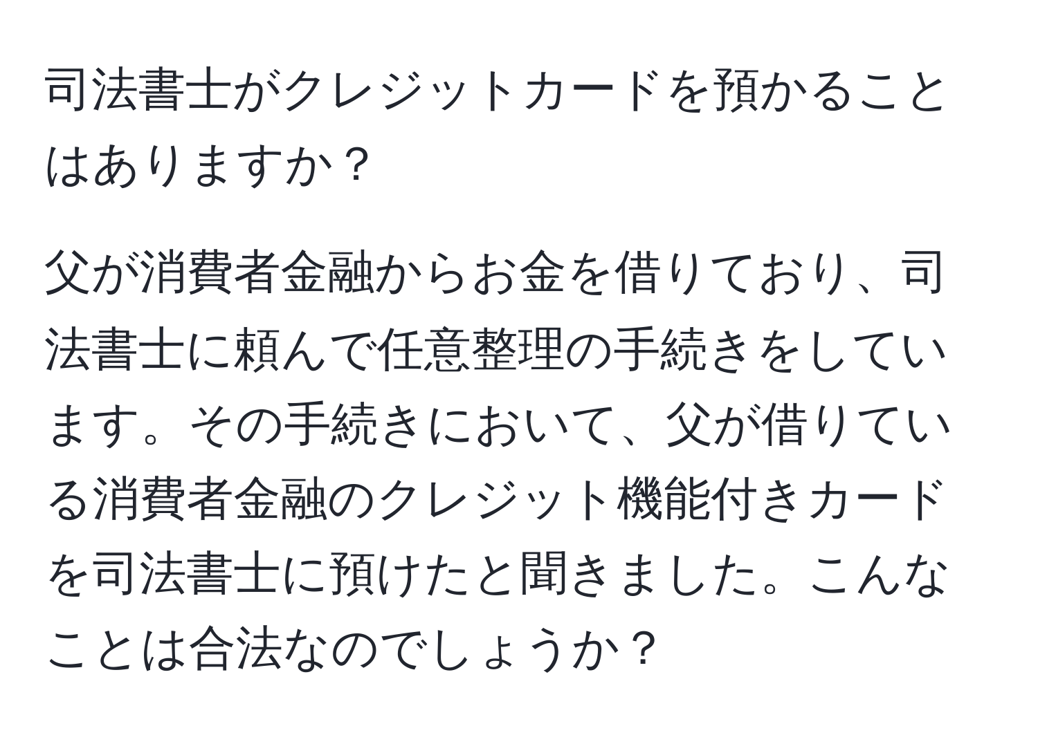 司法書士がクレジットカードを預かることはありますか？

父が消費者金融からお金を借りており、司法書士に頼んで任意整理の手続きをしています。その手続きにおいて、父が借りている消費者金融のクレジット機能付きカードを司法書士に預けたと聞きました。こんなことは合法なのでしょうか？