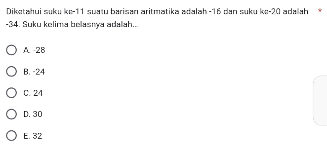 Diketahui suku ke- 11 suatu barisan aritmatika adalah -16 dan suku ke -20 adalah *
-34. Suku kelima belasnya adalah...
A. -28
B. -24
C. 24
D. 30
E. 32