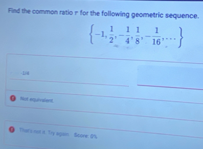 Find the common ratio π for the following geometric sequence.
 -1, 1/2 ,- 1/4 , 1/8 ,- 1/16 ,...
-164
0 Not equivalent.
● That's not it. Try again. Score: 0%