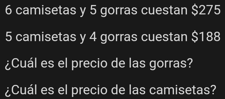 6 camisetas y 5 gorras cuestan $275
5 camisetas y 4 gorras cuestan $188
¿Cuál es el precio de las gorras? 
¿Cuál es el precio de las camisetas?