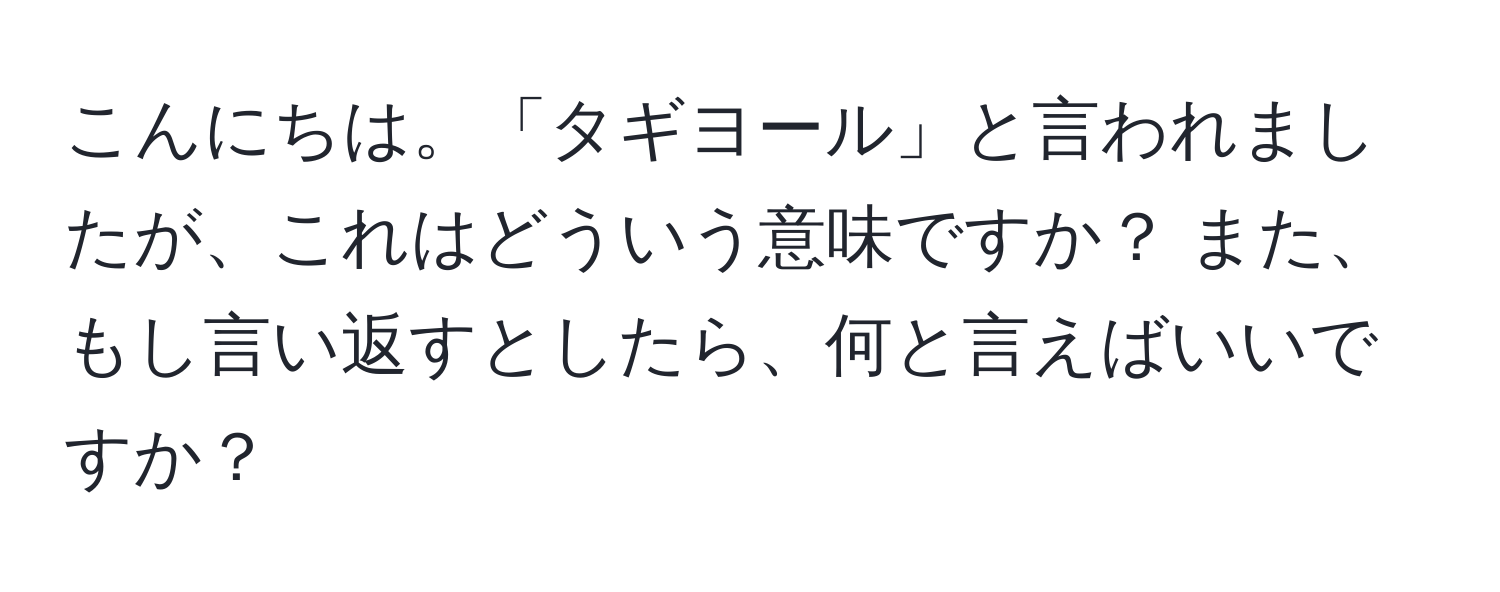 こんにちは。「タギヨール」と言われましたが、これはどういう意味ですか？ また、もし言い返すとしたら、何と言えばいいですか？