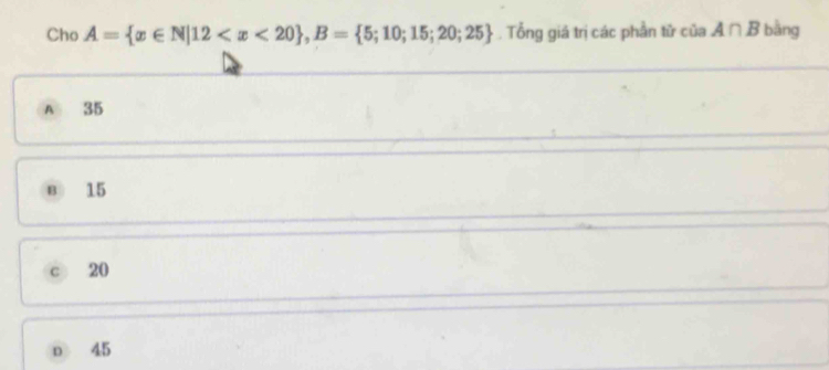 Cho A= x∈ N|12 , B= 5;10;15;20;25. Tổng giá trị các phần tử của A∩ B bằng
A 35
B 15
C 20
o 45