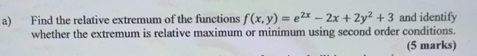 Find the relative extremum of the functions f(x,y)=e^(2x)-2x+2y^2+3 and identify 
whether the extremum is relative maximum or minimum using second order conditions. 
(5 marks)