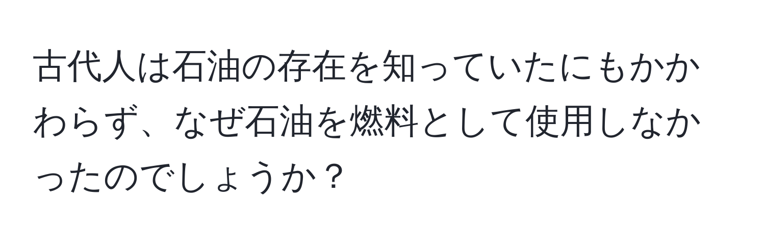 古代人は石油の存在を知っていたにもかかわらず、なぜ石油を燃料として使用しなかったのでしょうか？