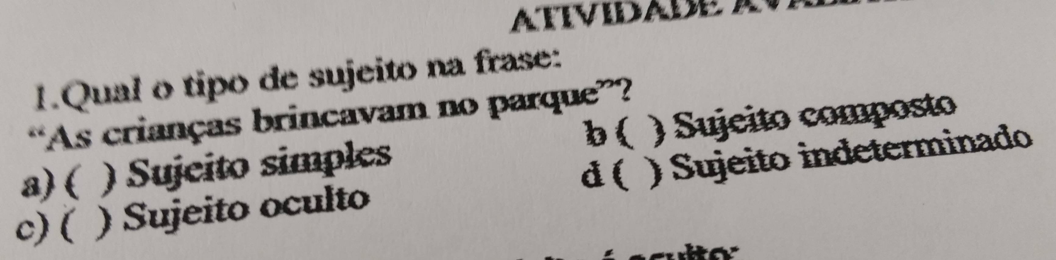 ATTVIDADEA
1.Qual o tipo de sujeito na frase:
“As crianças brincavam no parque”?
b (
a) ( ) Sujeito simples ) Sujeito composto
d(
c) ( ) Sujeito oculto ) Sujeito indeterminado