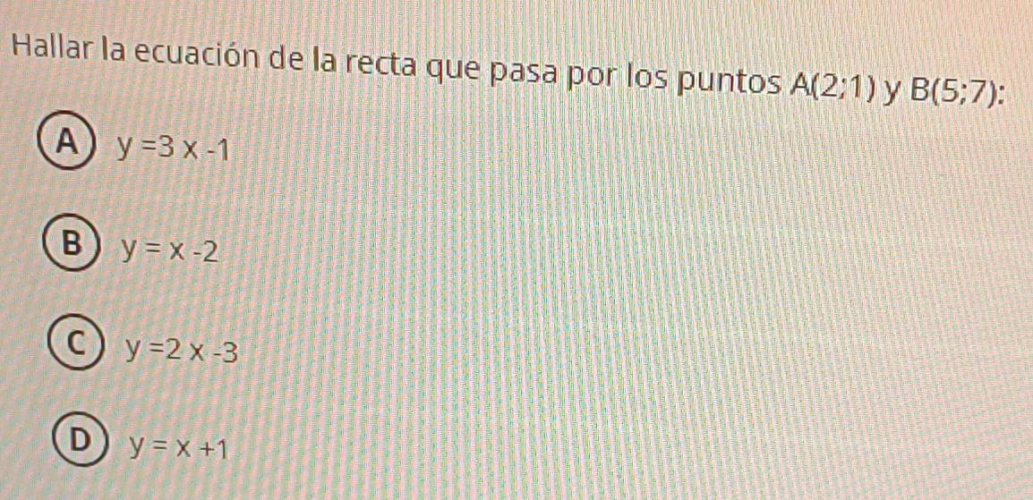 Hallar la ecuación de la recta que pasa por los puntos A(2;1) y B(5;7) a
A y=3x-1
B y=x-2
C y=2x-3
D y=x+1