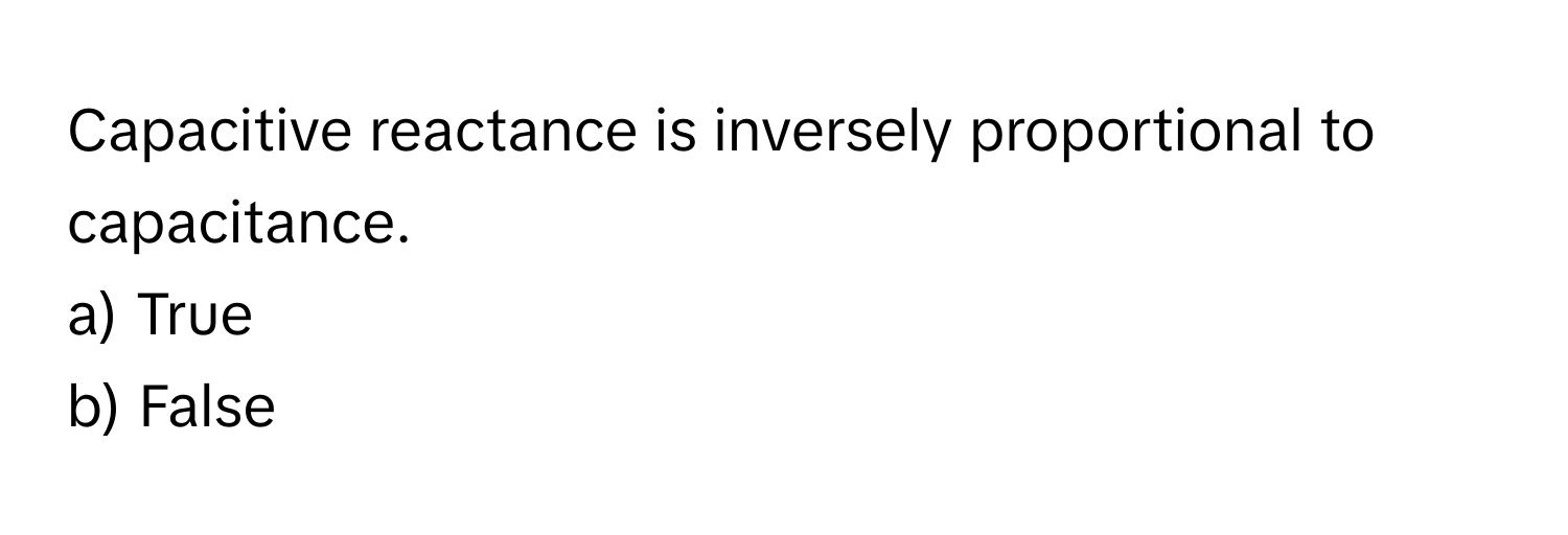 Capacitive reactance is inversely proportional to capacitance. 
a) True 
b) False