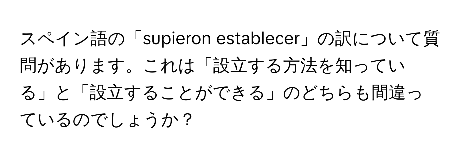 スペイン語の「supieron establecer」の訳について質問があります。これは「設立する方法を知っている」と「設立することができる」のどちらも間違っているのでしょうか？