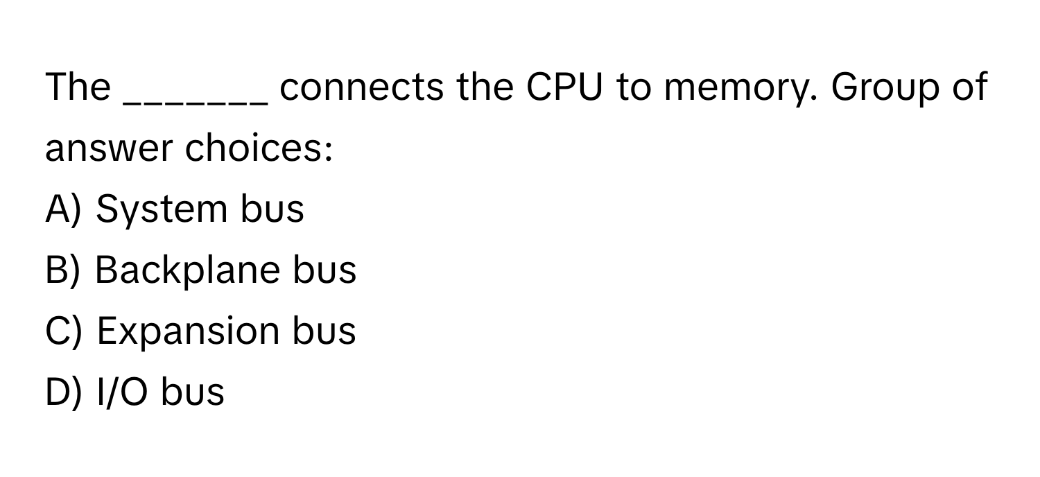 The _______ connects the CPU to memory.  Group of answer choices:

A) System bus
B) Backplane bus
C) Expansion bus
D) I/O bus