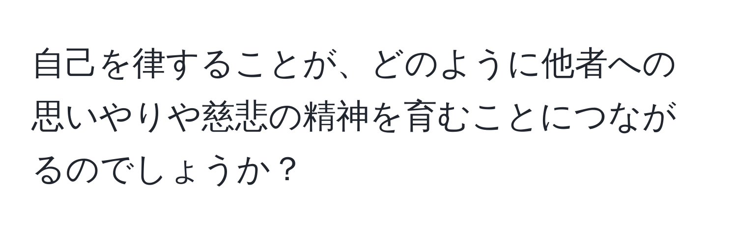 自己を律することが、どのように他者への思いやりや慈悲の精神を育むことにつながるのでしょうか？