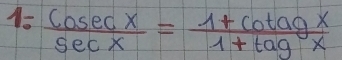 1-  cosec x/sec x = (1+cot agx)/1+tagx 