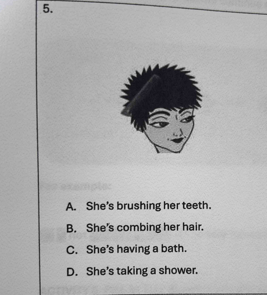 A. She's brushing her teeth.
B. She's combing her hair.
C. She’s having a bath.
D. She’s taking a shower.