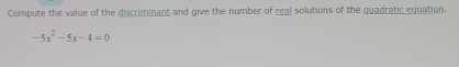 Compute the value of the discriminant and give the number of real solutions of the quadratic equation.
-5x^2-5x-4=0