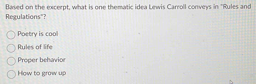 Based on the excerpt, what is one thematic idea Lewis Carroll conveys in "Rules and
Regulations"?
Poetry is cool
Rules of life
Proper behavior
How to grow up