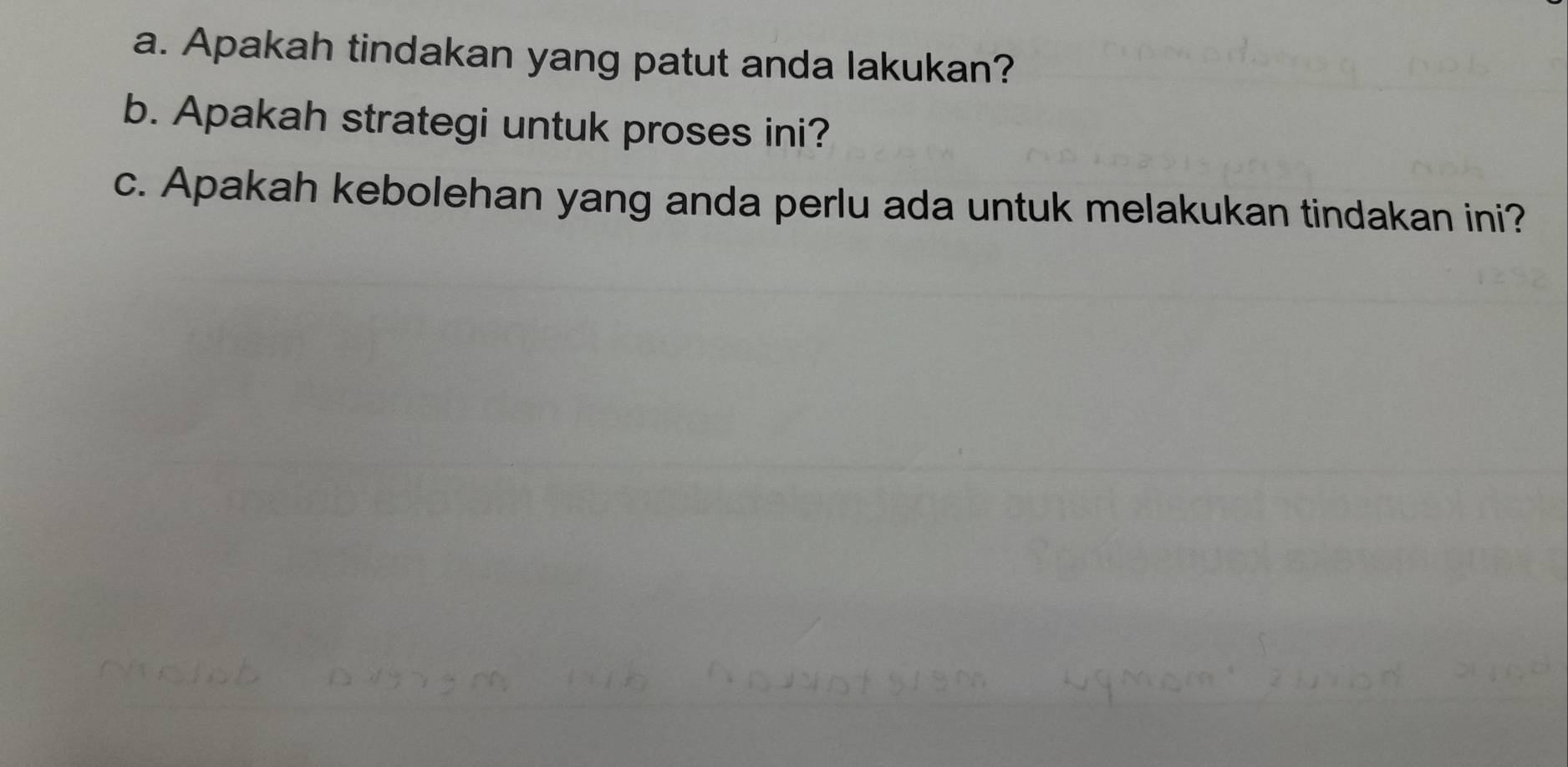 Apakah tindakan yang patut anda lakukan? 
b. Apakah strategi untuk proses ini? 
c. Apakah kebolehan yang anda perlu ada untuk melakukan tindakan ini?