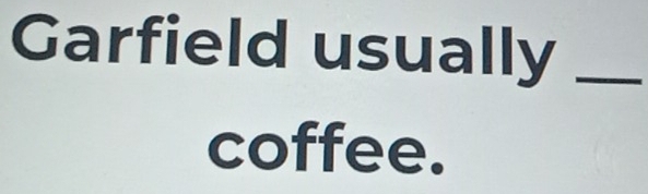 Garfield usually_ 
coffee.