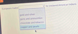 Europeans traded for enslaved American Indians.
gold and silver
guns and ammunition
chocolate and tobacco
copper and pearls