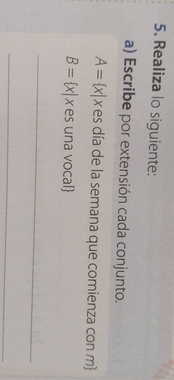 Realiza lo siguiente: 
a) Escribe por extensión cada conjunto.
A= x|. es día de la semana que comienza con m
B= x| X es una vocal 
_ 
_