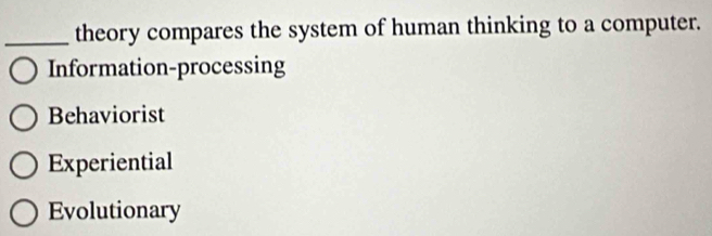 theory compares the system of human thinking to a computer.
Information-processing
Behaviorist
Experiential
Evolutionary