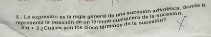 5.- La expresión es la regla general de una sucesión aritmética, donde N 
representa la posición de un término cualquiera de la sucesión.
5n+3 ¿Cuáles son los cinco términos de la sucesión?